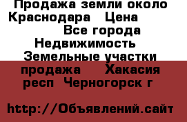 Продажа земли около Краснодара › Цена ­ 700 000 - Все города Недвижимость » Земельные участки продажа   . Хакасия респ.,Черногорск г.